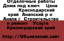 Отделочные работы.Дома под ключ. › Цена ­ 100 - Краснодарский край, Анапский р-н, Анапа г. Строительство и ремонт » Услуги   . Краснодарский край